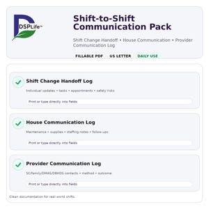 May include: A white document titled "Shift-to-Shift Communication Pack" with the DSPLife logo. The pack includes fillable PDF logs for shift change handoff, house communication, and provider communication. The document is designed for daily use.