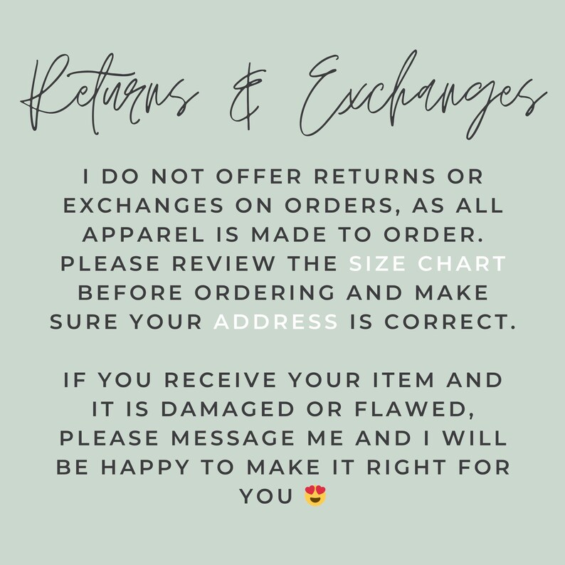Puede incluir: Un gr&aacute;fico informativo de color verde salvia con texto cursivo negro que dice Returns & Exchanges. Debajo, el texto en bloque indica: I DO NOT OFFER RETURNS OR EXCHANGES ON ORDERS, AS ALL APPAREL IS MADE TO ORDER. PLEASE REVIEW THE SIZE CHART BEFORE ORDERING AND MAKE SURE YOUR ADDRESS IS CORRECT. IF YOU RECEIVE YOUR ITEM AND IT IS DAMAGED OR FLAWED, PLEASE MESSAGE ME AND I WILL BE HAPPY TO MAKE IT RIGHT FOR YOU.