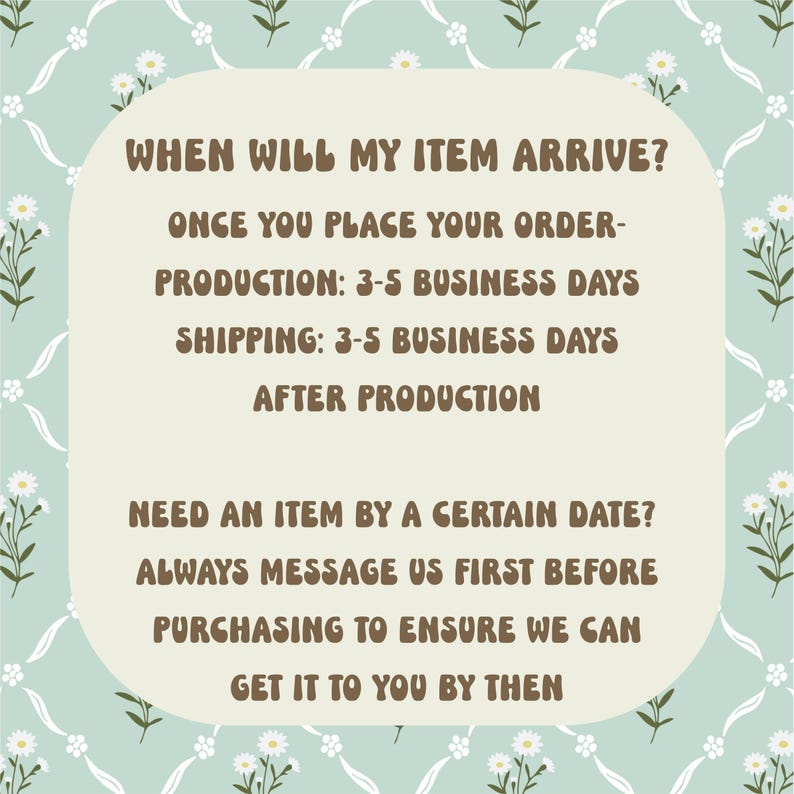 Puede incluir: Un gr&aacute;fico informativo de color verde claro con un patr&oacute;n de margaritas blancas. El texto dice: WHEN WILL MY ITEM ARRIVE? ONCE YOU PLACE YOUR ORDER- PRODUCTION: 3-5 BUSINESS DAYS SHIPPING: 3-5 BUSINESS DAYS AFTER PRODUCTION. NEED AN ITEM BY A CERTAIN DATE?