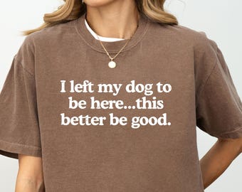 Comfort Colors® I Left My Dog To Be Here This Better Be Good, Mechanic Gift, Dog Mom, Gift For Pet Lover, Funny Dog Shirt, Dog Paw Shirt
