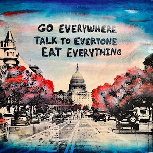 May include: An artistic rendering of a city street scene with the text "GO EVERYWHERE TALK TO EVERYONE EAT EVERYTHING" in black. The image features the U.S. Capitol building and red-leafed trees, with cars and people on the road.