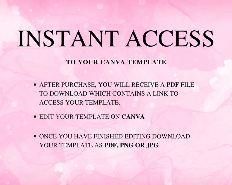 May include: A digital graphic with the words "INSTANT ACCESS" in large black font. Below, it says "TO YOUR CANVA TEMPLATE." Bullet points explain how to access and edit the template, and download it as a PDF, PNG, or JPG. The background is a soft pink watercolor design.