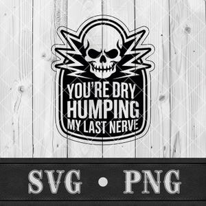 May include: Black and white graphic design featuring a skull with lightning bolt accents. The text reads "YOU'RE DRY HUMPING MY LAST NERVE." Below, the words "SVG • PNG" are displayed.