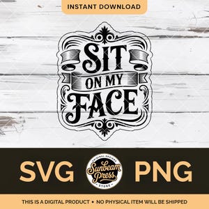 May include: Black and white digital design with the text "SIT ON MY FACE" in a decorative frame. The design includes the words "SVG" and "PNG" and the text "INSTANT DOWNLOAD". The bottom of the image says "THIS IS A DIGITAL PRODUCT NO PHYSICAL ITEM WILL BE SHIPPED".