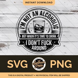 May include: Black and white digital design with the text "I'M NOT AN ALCOHOLIC BUT WHEN IT'S TIME TO DRINK I DON'T FUCK AROUND" around a whiskey glass with ice cubes. Includes "SVG" and "PNG" file type options.