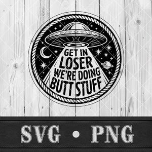 May include: A black and white graphic of a UFO with the phrase "GET IN LOSER WE'RE DOING BUTT STUFF". The design includes stars, a crescent moon, and a planet. The bottom of the image displays "SVG • PNG".