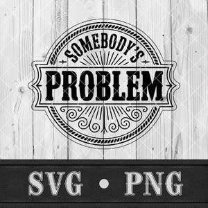 May include: Black and white graphic design featuring the text "SOMEBODY'S PROBLEM" in a circular emblem with decorative flourishes. The design is set against a light wood background, with "SVG • PNG" at the bottom.