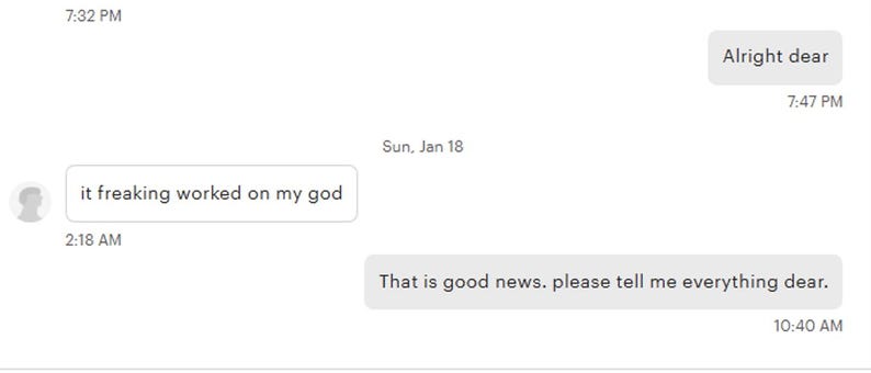 May include: Screenshot of a text message conversation on a white background. The messages include phrases like "it freaking worked on my god" and "That is good news. please tell me everything dear."