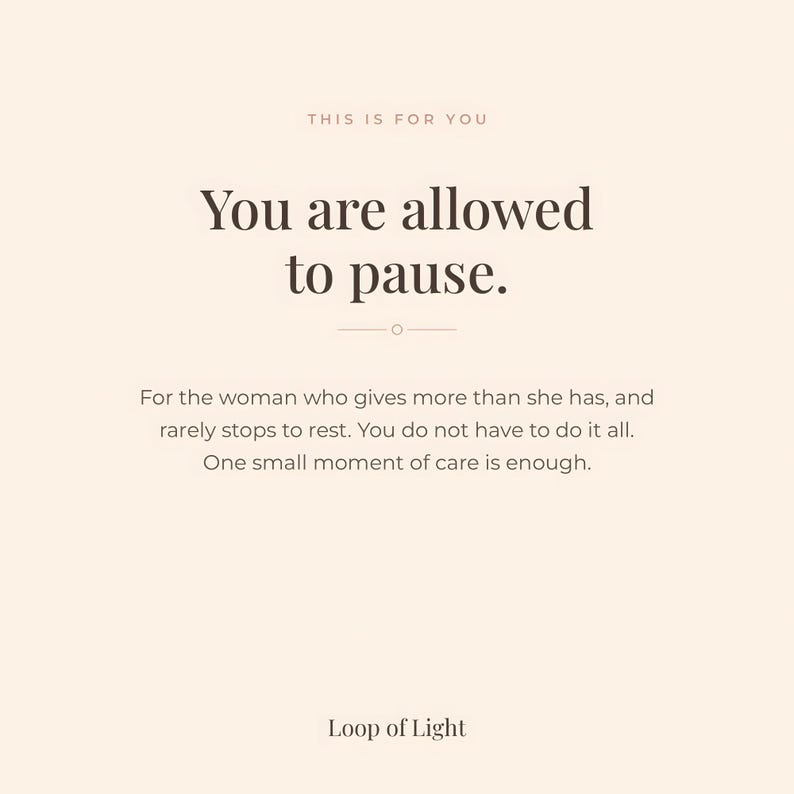 Beige poster with text only. Text saying: This is for you. You are allowed to pause. For the woman who gives more than she has, and rarely stops to rest. You do not have to do it all. One small moment of care is enough. Loop of Light.