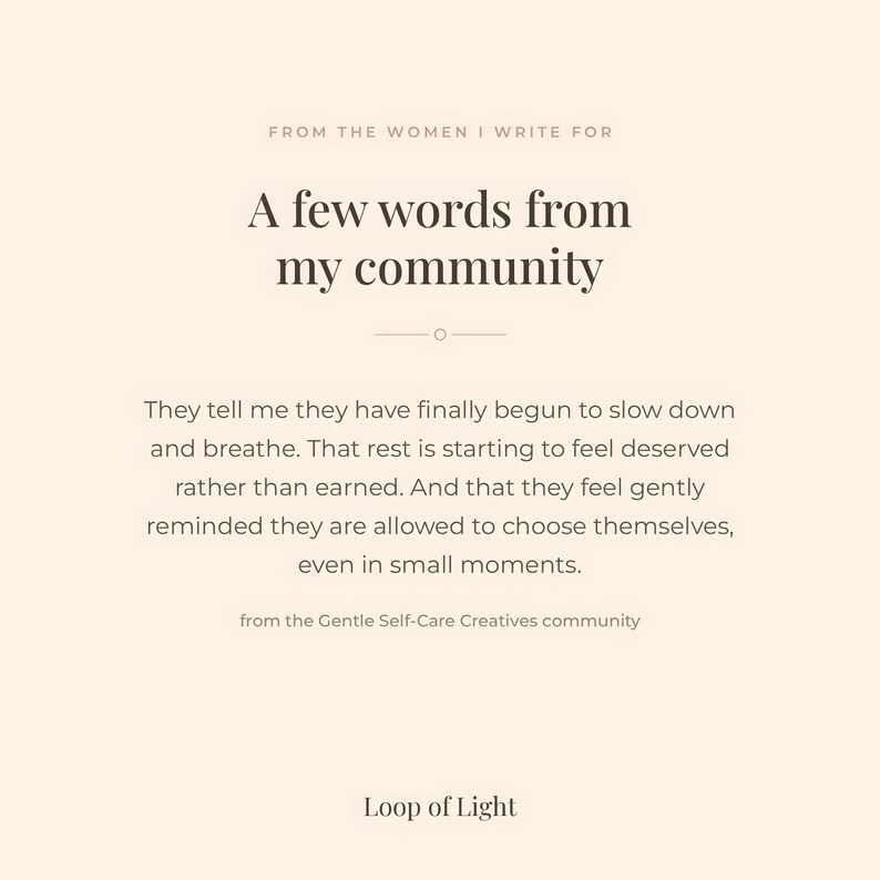 A beige text-based poster, saying: from the women I write for. A few words from my community. They tell me they finally begun to slow down and breathe. that rest is starting to feel deserved rather than earned. And that they feel gently reminded they are allowd to choose themselves even in small moments. From the Gentle Self-Care Creatives Community at Skool.