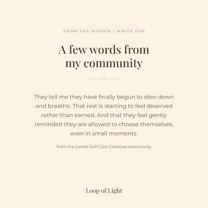 A beige text-based poster, saying: from the women I write for. A few words from my community. They tell me they finally begun to slow down and breathe. that rest is starting to feel deserved rather than earned. And that they feel gently reminded they are allowd to choose themselves even in small moments. From the Gentle Self-Care Creatives Community at Skool.