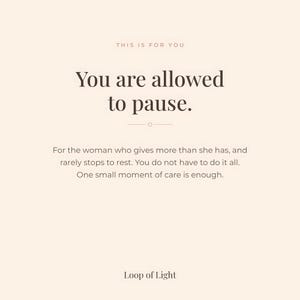 Pink poster with text only. Text saying: This is for you. You are allowed to pause. For the woman who gives more than she has, and rarely stops to rest. You do not have to do it all. One small moment of care is enough. Loop of Light.