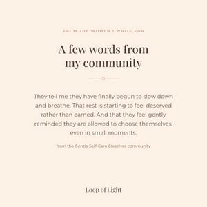 A beige text-based poster, saying: from the women I write for. A few words from my community. They tell me they finally begun to slow down and breathe. that rest is starting to feel deserved rather than earned. And that they feel gently reminded they are allowd to choose themselves even in small moments. From the Gentle Self-Care Creatives Community at Skool.