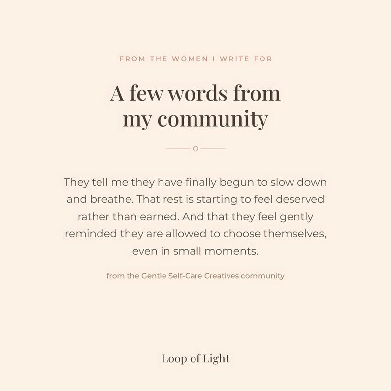 A beige text-based poster, saying: from the women I write for. A few words from my community. They tell me they finally begun to slow down and breathe. that rest is starting to feel deserved rather than earned. And that they feel gently reminded they are allowd to choose themselves even in small moments. From the Gentle Self-Care Creatives Community at Skool.