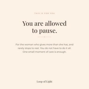 Beige poster with text only. Text saying: This is for you. You are allowed to pause. For the woman who gives more than she has, and rarely stops to rest. You do not have to do it all. One small moment of care is enough. Loop of Light.