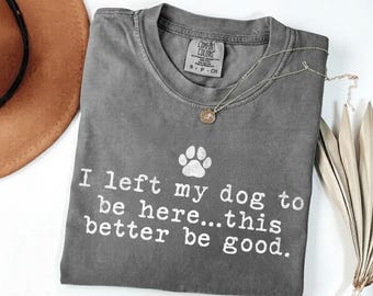 Comfort Colors® I Left My Dog To Be Here This Better Be Good Shirt , Dog Mom, gifts for dog lovers, Funny Dog Shirt, Dog Paw