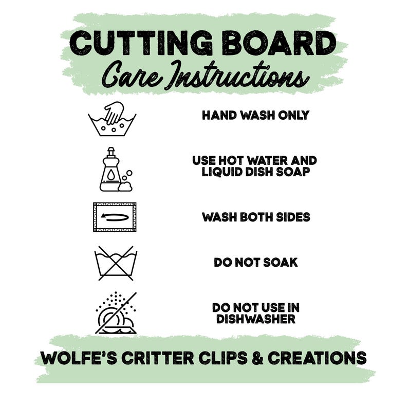 May include: A white informational sign with light green brushstroke accents titled CUTTING BOARD Care Instructions. It lists five icons with text: HAND WASH ONLY, USE HOT WATER AND LIQUID DISH SOAP, WASH BOTH SIDES, DO NOT SOAK, DO NOT USE IN DISHWASHER. WOLFE'S CRITTER CLIPS & CREATIONS is at the bottom.