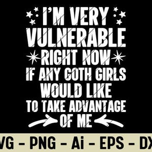 May include: Black graphic design with white text that reads "I'M VERY VULNERABLE RIGHT NOW IF ANY GOTH GIRLS WOULD LIKE TO TAKE ADVANTAGE OF ME." The bottom of the image has the text "SVG - PNG - Ai - EPS - DXF."