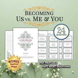 May include: A PDF printable date night questions set with the title "Becoming Us vs. Me & You." The set includes a journal page and 24 questions. The cover features the text "Couples" and "The Bond."