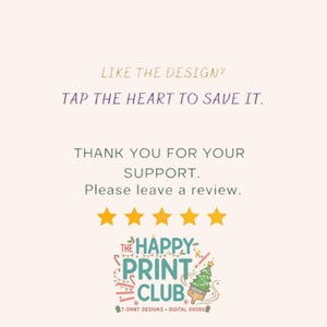 May include: A graphic design with text that reads "LIKE THE DESIGN? TAP THE HEART TO SAVE IT. THANK YOU FOR YOUR SUPPORT. Please leave a review." with five gold stars and a logo for "THE HAPPY PRINT CLUB".