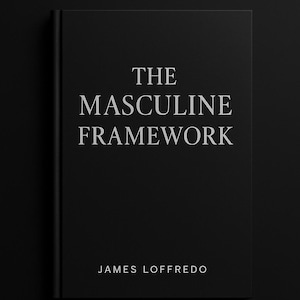May include: A black book with the title "The Masculine Framework" by James Loffredo. The cover has white text on a dark background. The title is centered, with the author's name at the bottom. The top of the book reads "A Man's Guide to Purpose, Wealth & Powerful Relationships."