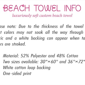 May include: Informational graphic titled BEACH TOWEL INFO. Text states: Due to the thickness of the towel the print colours may not soak all the way through the fabric and a white backing can appear. Material: 52% Polyester and 48% Cotton. Sizes: 30"x60" and 36"x72".