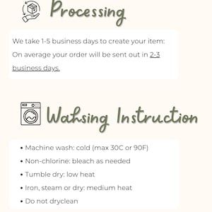 May include: Image with text about order processing and washing instructions. The text states that it takes 1-5 business days to create an item, with orders sent out in 2-3 business days. Washing instructions include machine wash cold, non-chlorine bleach, tumble dry low, iron medium, and do not dry clean.