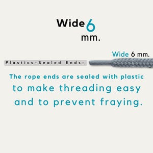 May include: A gray braided rope with a width of 6 mm. The text reads: Wide 6 mm. Plastics-Sealed Ends: The rope ends are sealed with plastic to make threading easy and to prevent fraying. The image highlights the 6 mm width and the sealed tip.