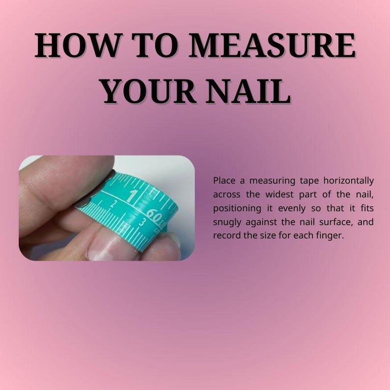 May include: Image showing instructions on how to measure a nail. The text reads "HOW TO MEASURE YOUR NAIL". A teal measuring tape is wrapped around a finger. The instructions advise to measure the widest part of the nail.