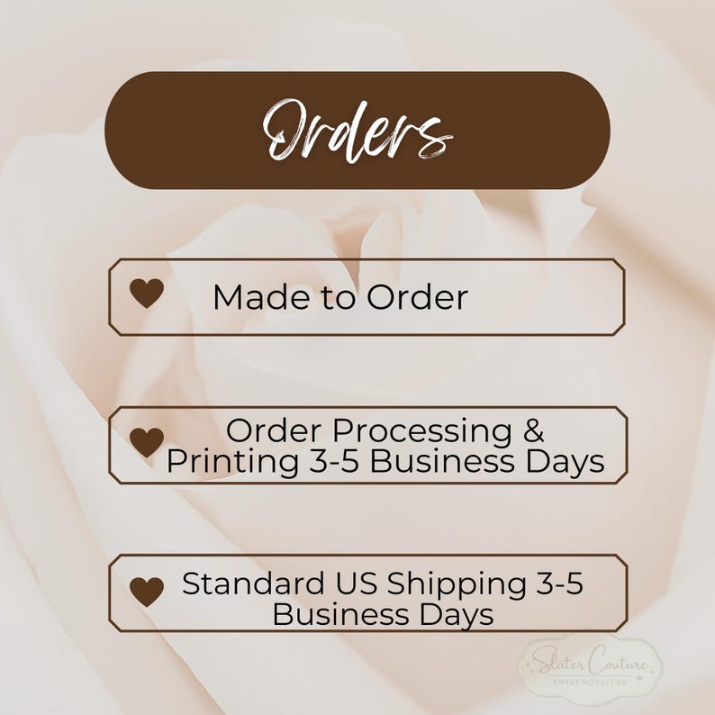 May include: A rectangular graphic with a dark brown header containing the white text Orders. Below are three dark brown outlined boxes, each with a heart icon, containing the text Made to Order, Order Processing & Printing 3-5 Business Days, and Standard US Shipping 3-5 Business Days.