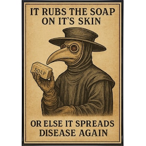 May include: A vintage-style poster depicting a plague doctor holding a bar of soap. The doctor is dressed in a black robe, hat, and a long-beaked mask. The text at the top reads "IT RUBS THE SOAP ON IT'S SKIN" and the text at the bottom reads "OR ELSE IT SPREADS DISEASE AGAIN."