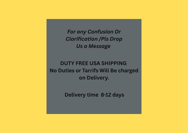 May include: A gray rectangular graphic on a yellow background. The text reads: "For any Confusion Or Clarification /Pls Drop Us a Message. DUTY FREE USA SHIPPING. Delivery time 8-12 days."