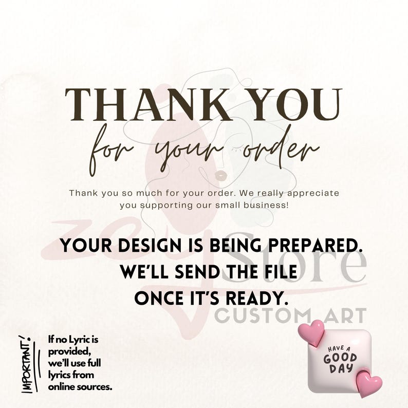 a message of gratitude for an order, stating that the design is being prepared and will be sent once it's ready. The message also mentions that the customer appreciates supporting the small business. The image includes a graphic of a pink heart and a pink heart with the text "Have a good day". The image is a collage of multiple images, and the phrase "if no lyric is provided, we'll use full lyrics from online sources." is also present.