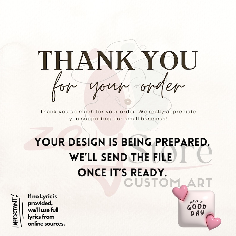 a message of gratitude for an order, stating that the design is being prepared and will be sent once it's ready. The message also mentions that the customer appreciates supporting the small business. The image includes a graphic of a pink heart and a pink heart with the text "Have a good day". The image is a collage of multiple images, and the phrase "if no lyric is provided, we'll use full lyrics from online sources." is also present.