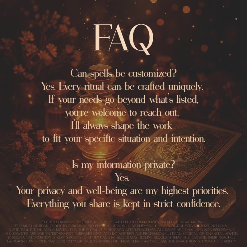 A warm, mystical scene with a glowing potion bottle, ancient spellbook, and golden sparkles sets the tone for spiritual services. Text answers FAQs: spells are customizable and all client info stays private. For adults 18+. Digital spellwork for entertainment purposes only; not a substitute for professional advice. No refunds. By placing an order, you confirm your understanding of these terms and release the practitioner from all liability.