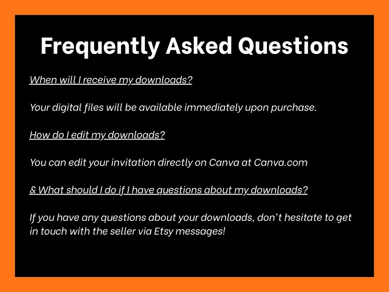 May include: Black background with an orange border displaying "Frequently Asked Questions." The text provides information on digital downloads, including when they are received, how to edit them, and how to ask questions.