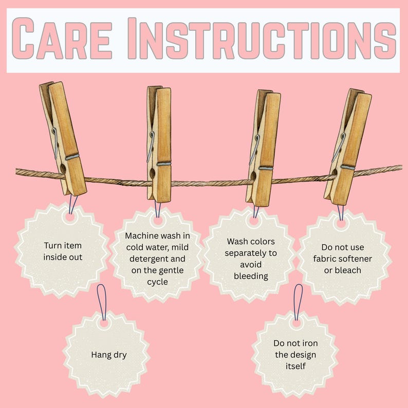 May include: Pink background with the words "CARE INSTRUCTIONS" in a light pink font. Wooden clothespins hold tags with laundry care instructions: turn inside out, machine wash cold, wash colors separately, do not use fabric softener, hang dry, and do not iron.