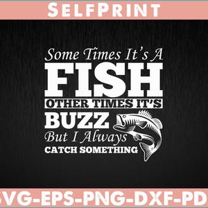 May include: Black background with white text that reads "Some Times It's A FISH Other Times It's BUZZ But I Always CATCH SOMETHING." A fish graphic is included. The words "SELFPRINT" and "SVG-EPS-PNG-DXF-PDF" are also present.