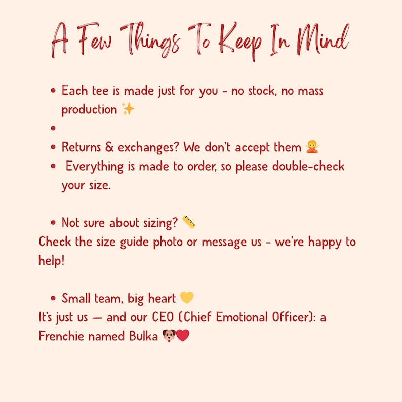 Pu&ograve; includere: Testo su sfondo color crema che recita "A Few Things To Keep In Mind". Punti elenco dettagliano la natura personalizzata del prodotto, la politica di reso, il processo di produzione su ordinazione e la guida alle taglie. Il testo menziona anche un piccolo team e il loro CEO, un bulldog francese di nome Bulka.