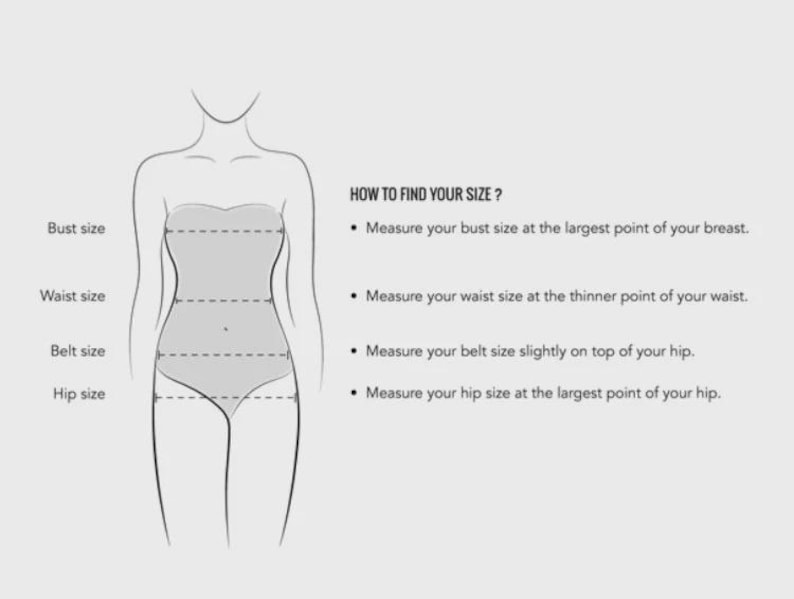 May include: A diagram illustrating body measurements for bust, waist, belt, and hip sizes. The text "HOW TO FIND YOUR SIZE?" is displayed with instructions on how to measure each area for accurate sizing.