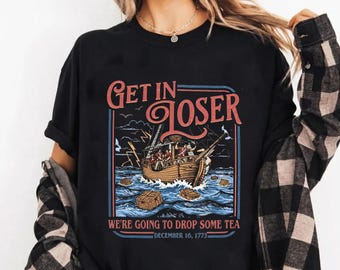 Get In Loser We’re Going To Drop Some Tea Shirt, Boston Tea Party, Funny 4th of July Tee, American History, Independence Day 250 Years Gift