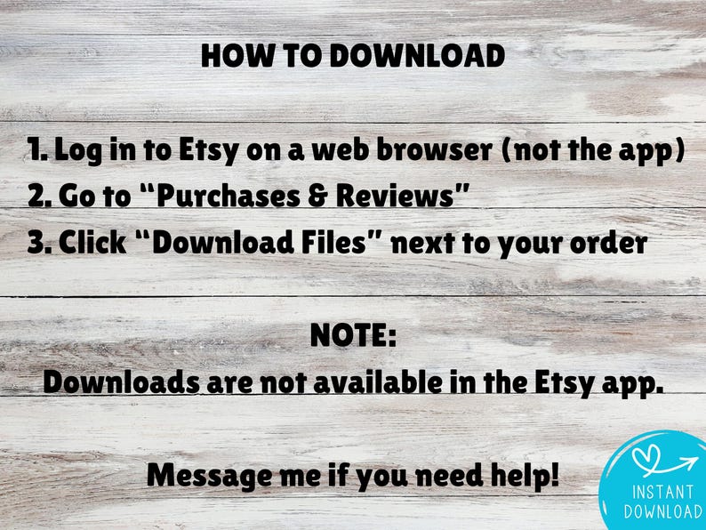 May include: Text on a light wood background provides instructions on how to download files from Etsy. The text includes steps to log in, go to purchases, and click download. A note states downloads are not available in the Etsy app. A blue circle with a heart and arrow says "Instant Download."
