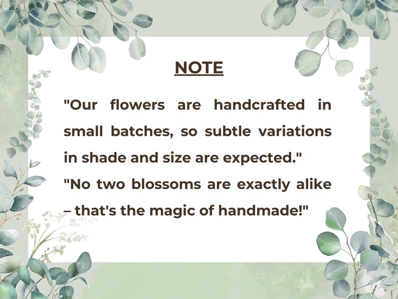 May include: A white rectangular card with the word "NOTE" in the center, surrounded by green foliage. The text reads: "Our flowers are handcrafted in small batches, so subtle variations in shade and size are expected." and "No two blossoms are exactly alike - that's the magic of handmade!"