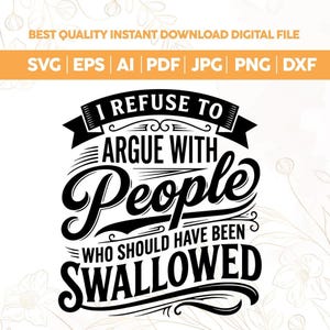 Könnte beinhalten: Schwarz-weißes digitales Design mit dem Text "I REFUSE TO ARGUE WITH People WHO SHOULD HAVE BEEN SWALLOWED". Das Design enthält auch Dateitypoptionen: SVG, EPS, AI, PDF, JPG, PNG und DXF.