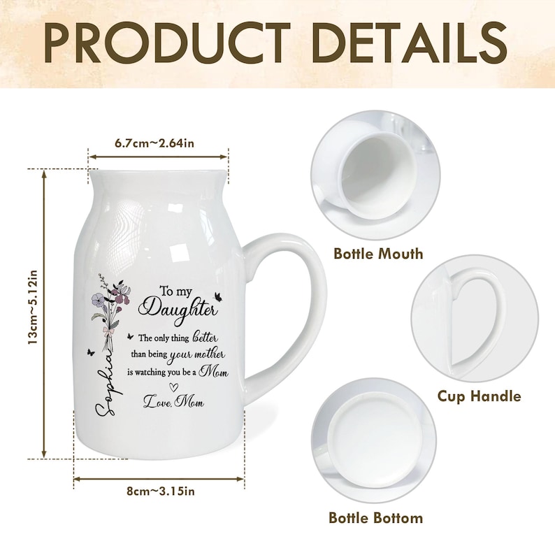 May include: White ceramic mug with a curved handle, measuring 5.12 inches tall and 3.15 inches wide. The mug features a floral design and the text "To my Daughter" with a personalized name. Includes details of the bottle mouth, cup handle, and bottle bottom.