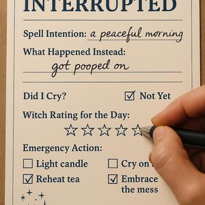 May include: A cream-colored paper with the words "SPELL, INTERRUPTED" at the top. The text includes "Spell Intention: a peaceful morning" and "What Happened Instead: got pooped on." A hand is holding a pen, checking boxes.