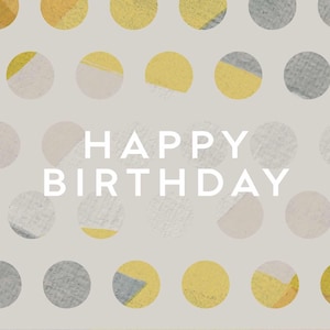 May include: A greeting card with a light gray background featuring a repeating pattern of circles in mustard yellow, light gray, and white. The text HAPPY BIRTHDAY is printed in white, sans-serif capital letters in the center of the card.