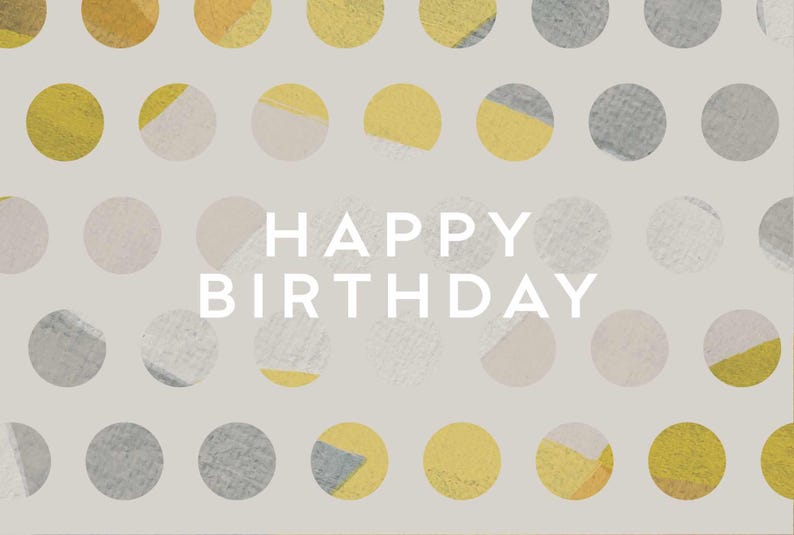May include: A birthday card with a light gray background and a pattern of yellow, gray, and off-white circles. The words "HAPPY BIRTHDAY" are in white, centered on the card.