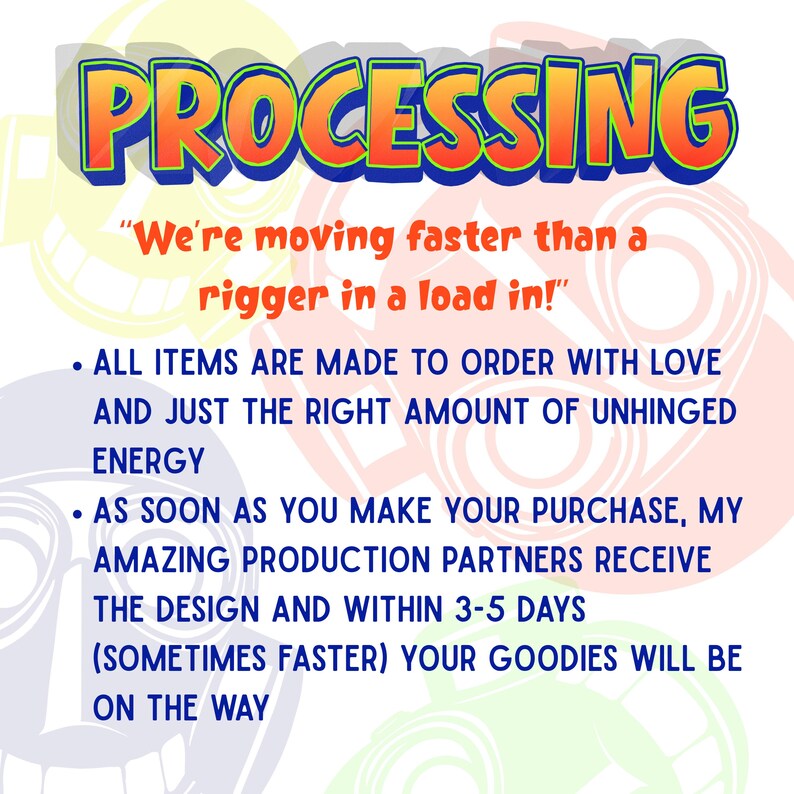 May include: A graphic sign with the word PROCESSING in large orange letters with blue outlines. Below, text reads: We're moving faster than a rigger in a load in! All items are made to order with love and just the right amount of unhinged energy. As soon as you make your purchase, my amazing production partners receive the design and within 3-5 days (sometimes faster) your goodies will be on the way.