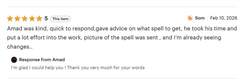 May include: A five-star customer review dated February 10, 2026, from Som, stating: Amad was kind, quick to respond, gave advice on what spell to get, he took his time and put a lot effort into the work, picture of the spell was sent, and I&rsquo;m already seeing changes. Includes a response from Amad.